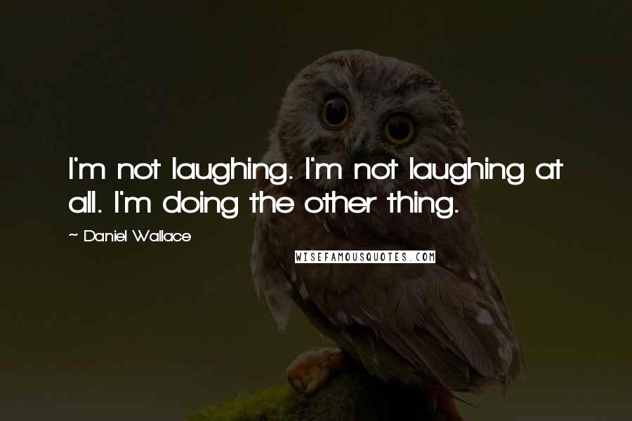 Daniel Wallace Quotes: I'm not laughing. I'm not laughing at all. I'm doing the other thing.