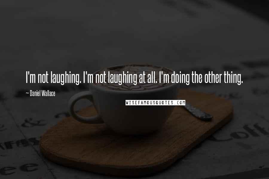 Daniel Wallace Quotes: I'm not laughing. I'm not laughing at all. I'm doing the other thing.