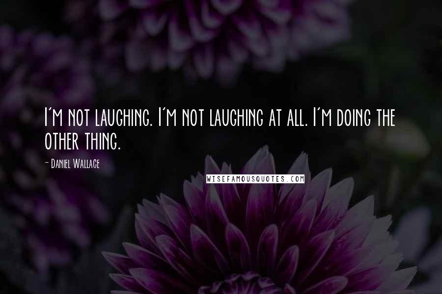 Daniel Wallace Quotes: I'm not laughing. I'm not laughing at all. I'm doing the other thing.