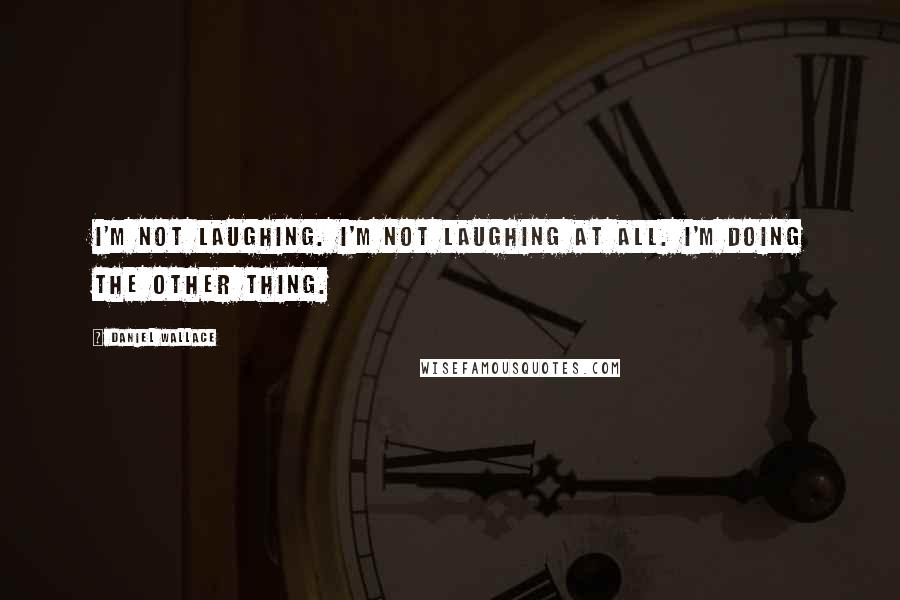 Daniel Wallace Quotes: I'm not laughing. I'm not laughing at all. I'm doing the other thing.