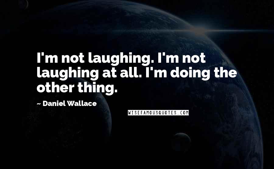 Daniel Wallace Quotes: I'm not laughing. I'm not laughing at all. I'm doing the other thing.