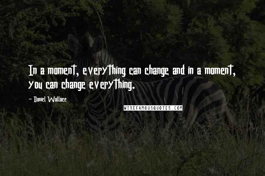 Daniel Wallace Quotes: In a moment, everything can change and in a moment, you can change everything.