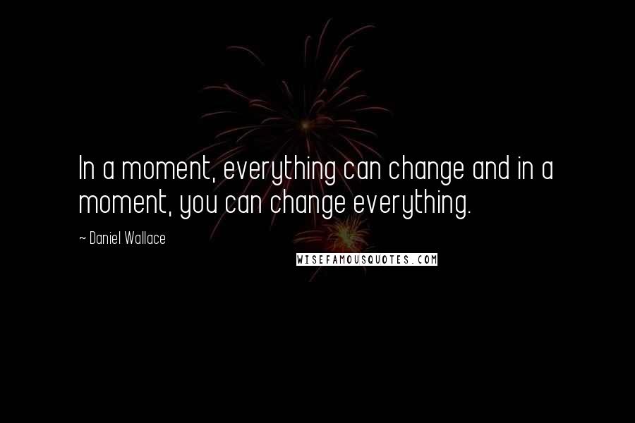 Daniel Wallace Quotes: In a moment, everything can change and in a moment, you can change everything.