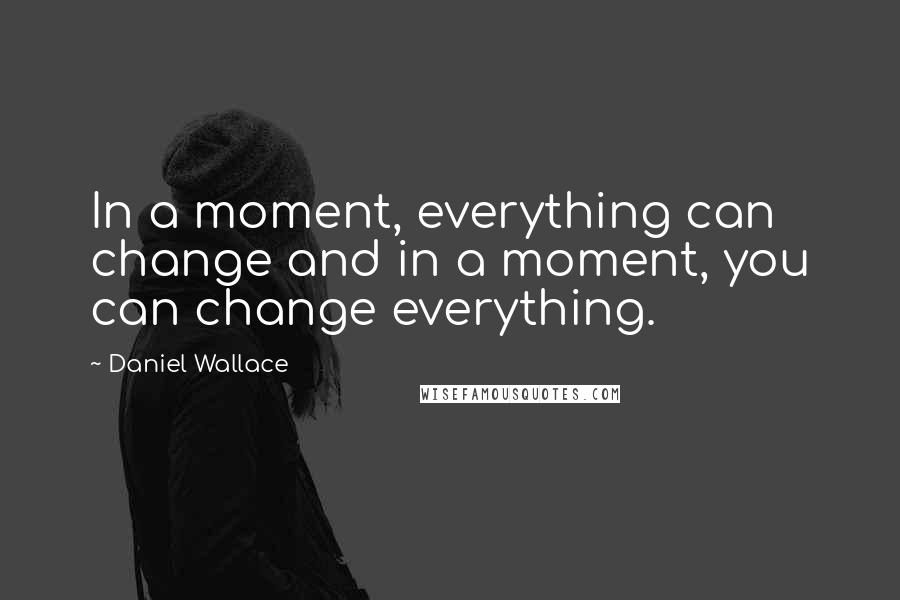 Daniel Wallace Quotes: In a moment, everything can change and in a moment, you can change everything.