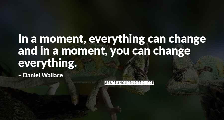 Daniel Wallace Quotes: In a moment, everything can change and in a moment, you can change everything.