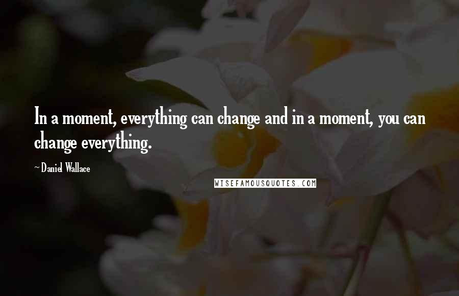 Daniel Wallace Quotes: In a moment, everything can change and in a moment, you can change everything.