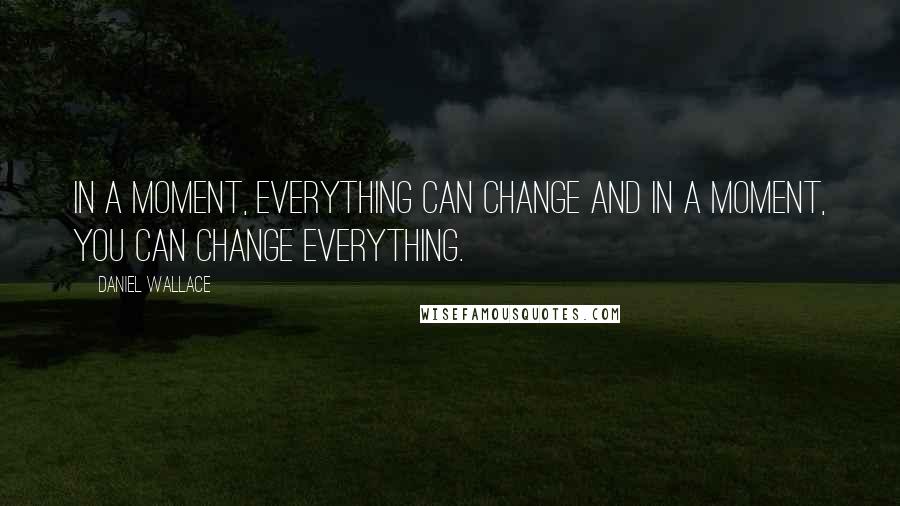 Daniel Wallace Quotes: In a moment, everything can change and in a moment, you can change everything.