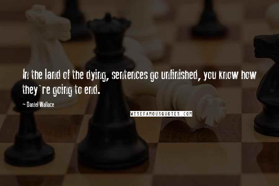 Daniel Wallace Quotes: In the land of the dying, sentences go unfinished, you know how they're going to end.