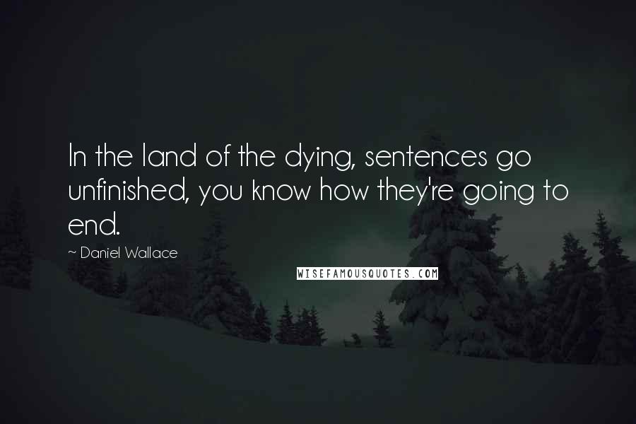 Daniel Wallace Quotes: In the land of the dying, sentences go unfinished, you know how they're going to end.