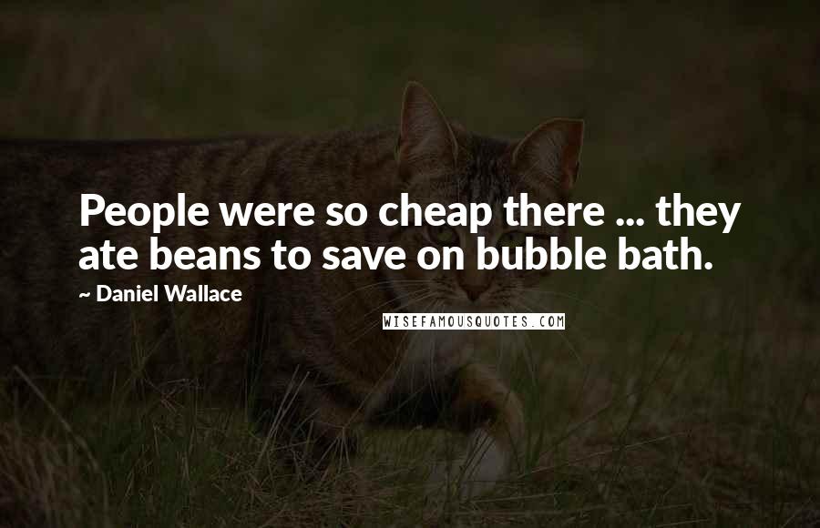 Daniel Wallace Quotes: People were so cheap there ... they ate beans to save on bubble bath.