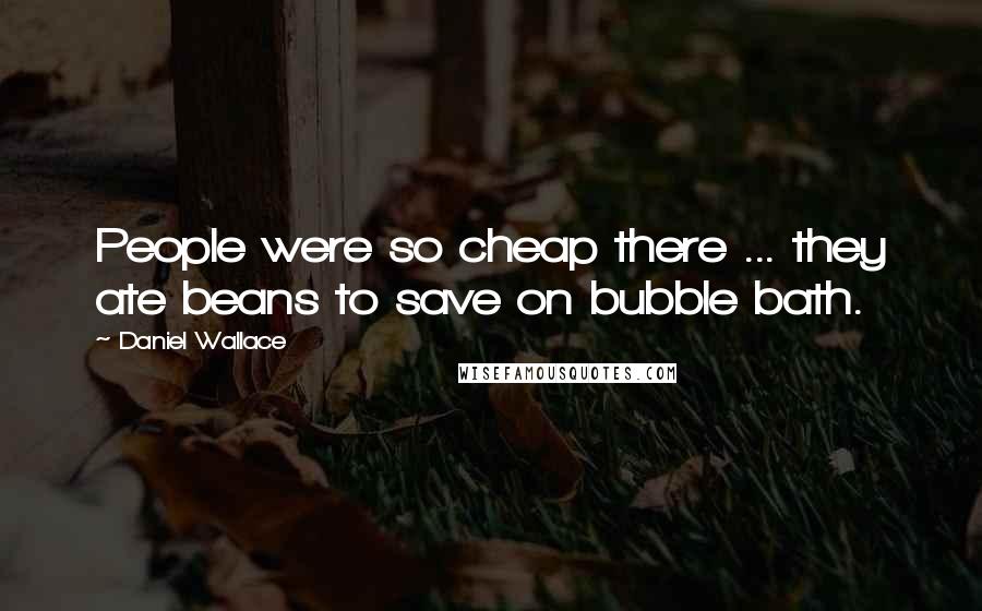 Daniel Wallace Quotes: People were so cheap there ... they ate beans to save on bubble bath.