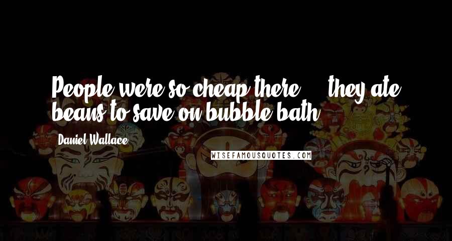 Daniel Wallace Quotes: People were so cheap there ... they ate beans to save on bubble bath.