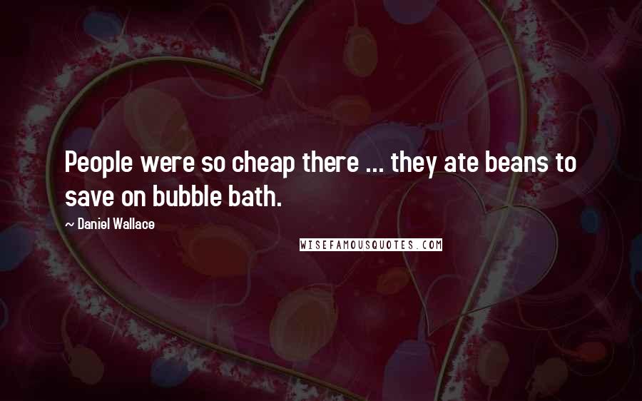 Daniel Wallace Quotes: People were so cheap there ... they ate beans to save on bubble bath.