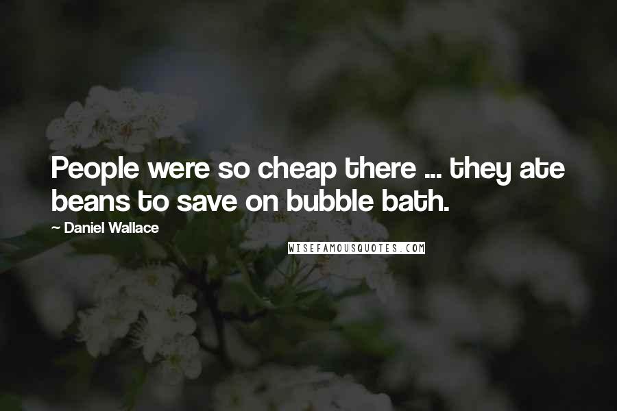 Daniel Wallace Quotes: People were so cheap there ... they ate beans to save on bubble bath.