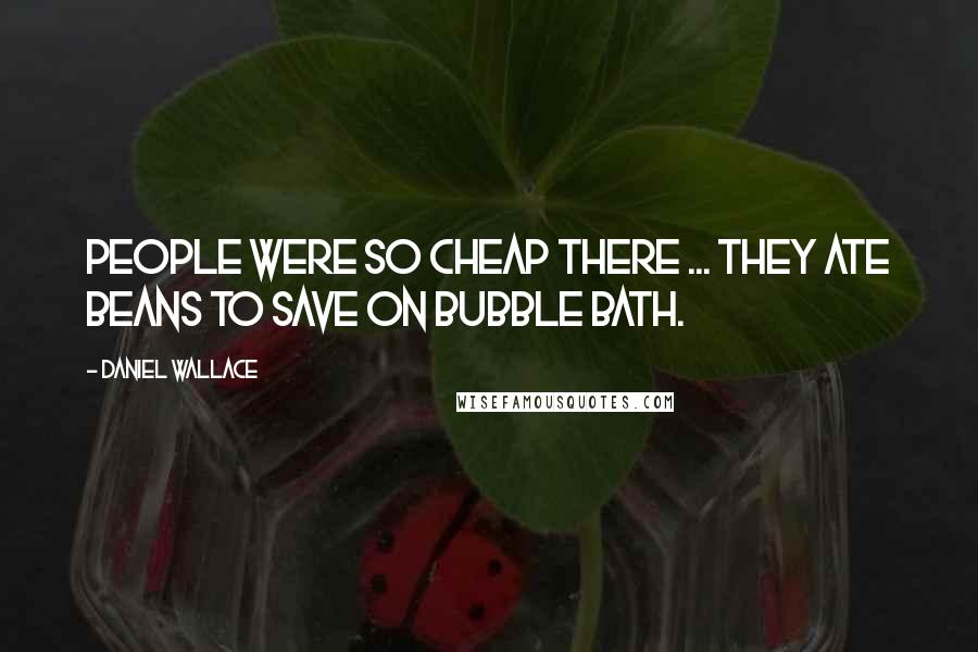 Daniel Wallace Quotes: People were so cheap there ... they ate beans to save on bubble bath.