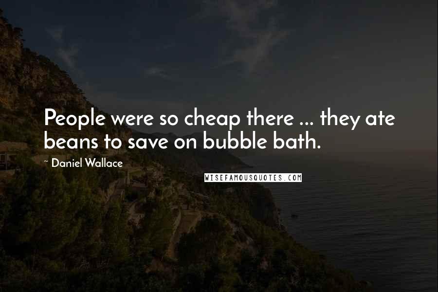 Daniel Wallace Quotes: People were so cheap there ... they ate beans to save on bubble bath.