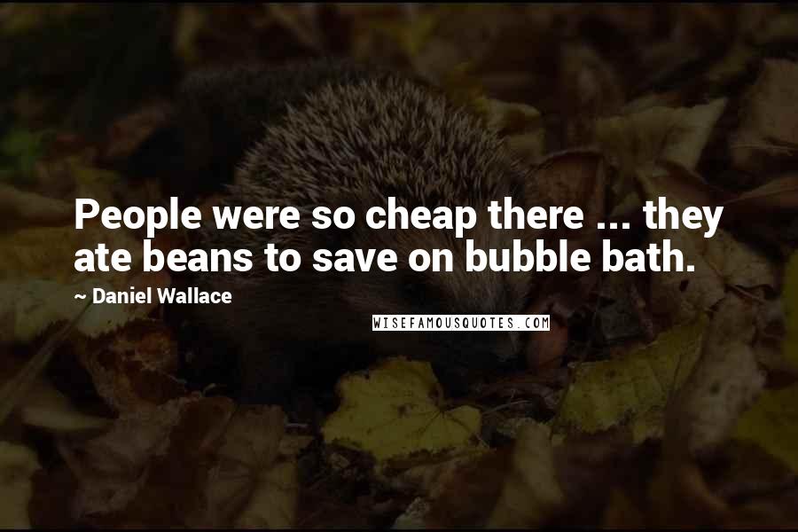 Daniel Wallace Quotes: People were so cheap there ... they ate beans to save on bubble bath.