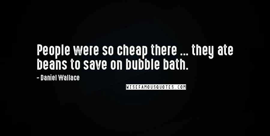 Daniel Wallace Quotes: People were so cheap there ... they ate beans to save on bubble bath.