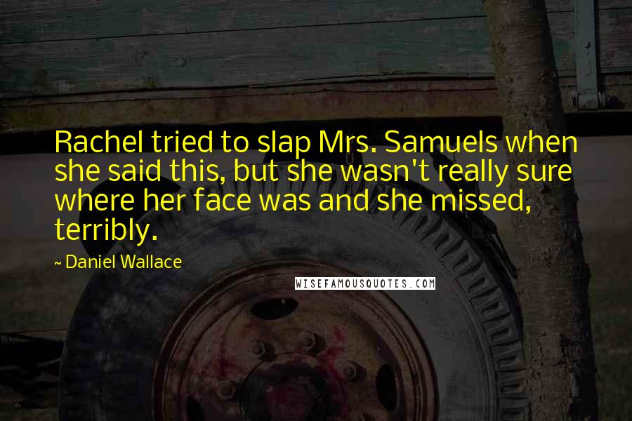 Daniel Wallace Quotes: Rachel tried to slap Mrs. Samuels when she said this, but she wasn't really sure where her face was and she missed, terribly.