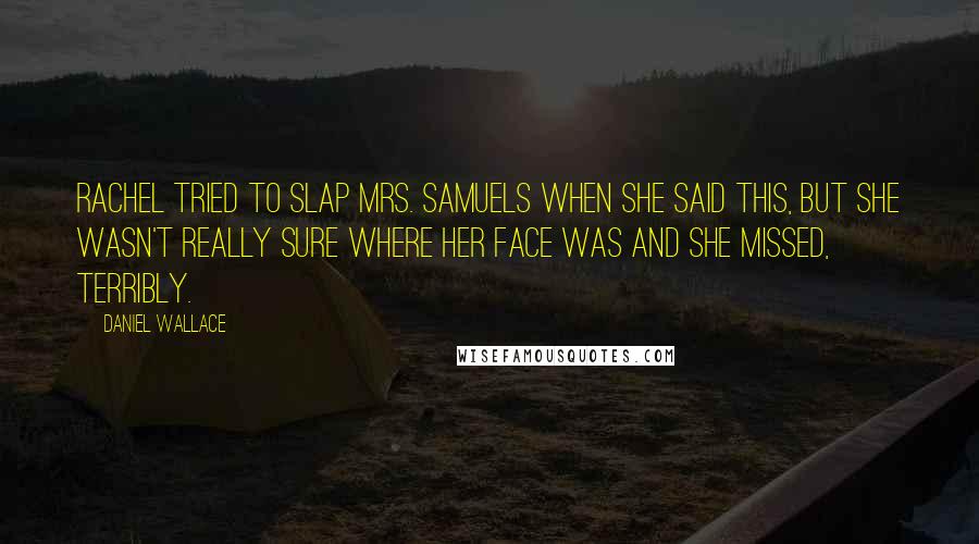 Daniel Wallace Quotes: Rachel tried to slap Mrs. Samuels when she said this, but she wasn't really sure where her face was and she missed, terribly.