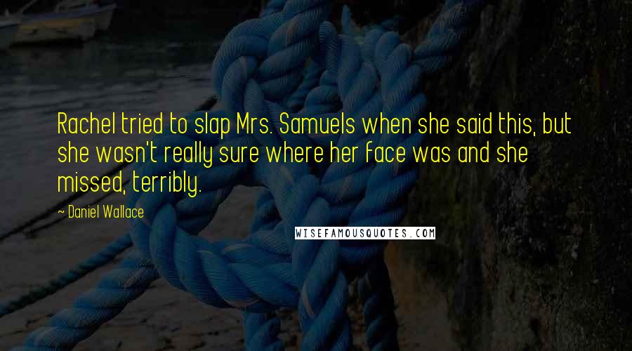 Daniel Wallace Quotes: Rachel tried to slap Mrs. Samuels when she said this, but she wasn't really sure where her face was and she missed, terribly.