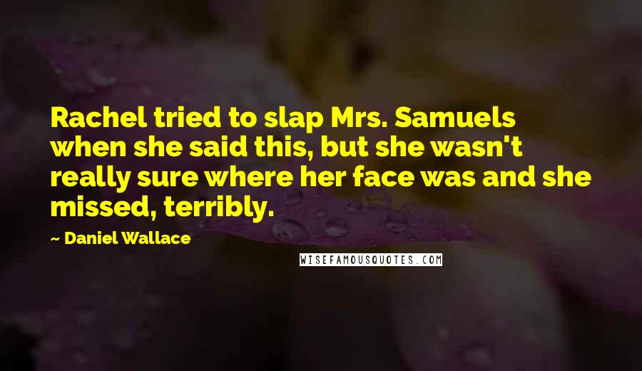 Daniel Wallace Quotes: Rachel tried to slap Mrs. Samuels when she said this, but she wasn't really sure where her face was and she missed, terribly.
