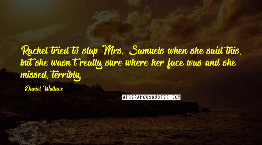 Daniel Wallace Quotes: Rachel tried to slap Mrs. Samuels when she said this, but she wasn't really sure where her face was and she missed, terribly.