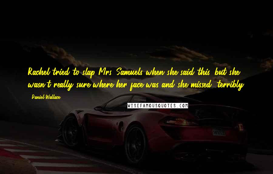 Daniel Wallace Quotes: Rachel tried to slap Mrs. Samuels when she said this, but she wasn't really sure where her face was and she missed, terribly.