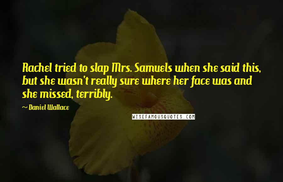 Daniel Wallace Quotes: Rachel tried to slap Mrs. Samuels when she said this, but she wasn't really sure where her face was and she missed, terribly.