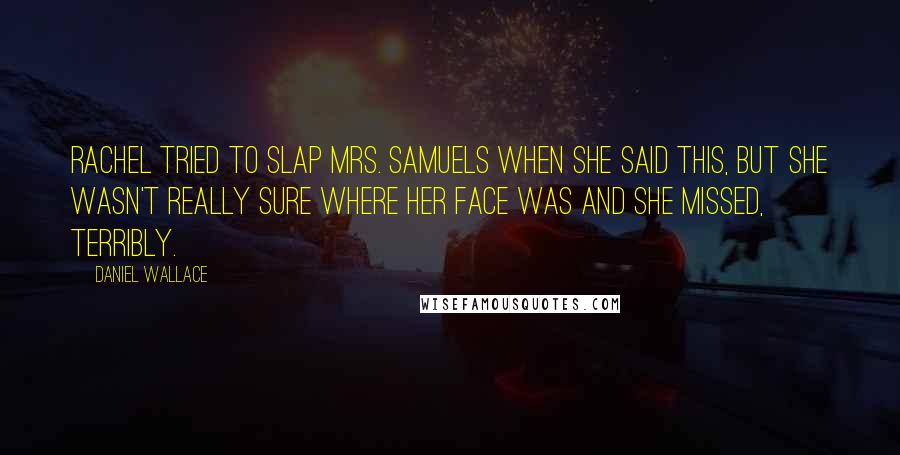 Daniel Wallace Quotes: Rachel tried to slap Mrs. Samuels when she said this, but she wasn't really sure where her face was and she missed, terribly.