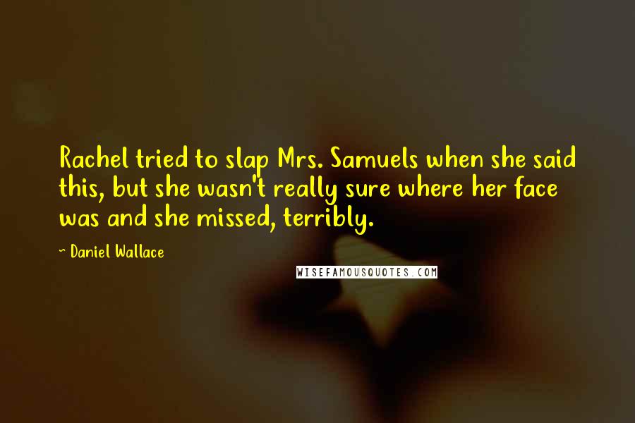 Daniel Wallace Quotes: Rachel tried to slap Mrs. Samuels when she said this, but she wasn't really sure where her face was and she missed, terribly.