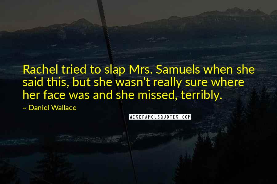 Daniel Wallace Quotes: Rachel tried to slap Mrs. Samuels when she said this, but she wasn't really sure where her face was and she missed, terribly.