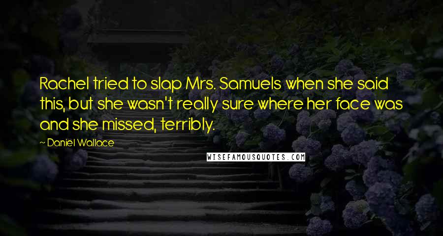 Daniel Wallace Quotes: Rachel tried to slap Mrs. Samuels when she said this, but she wasn't really sure where her face was and she missed, terribly.