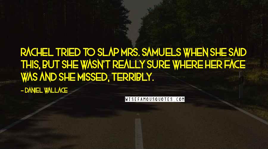 Daniel Wallace Quotes: Rachel tried to slap Mrs. Samuels when she said this, but she wasn't really sure where her face was and she missed, terribly.