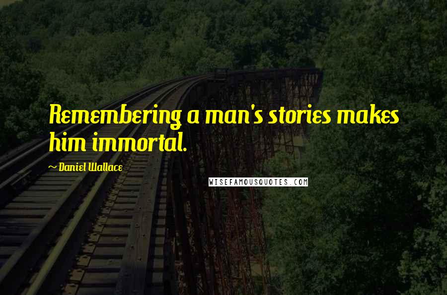 Daniel Wallace Quotes: Remembering a man's stories makes him immortal.