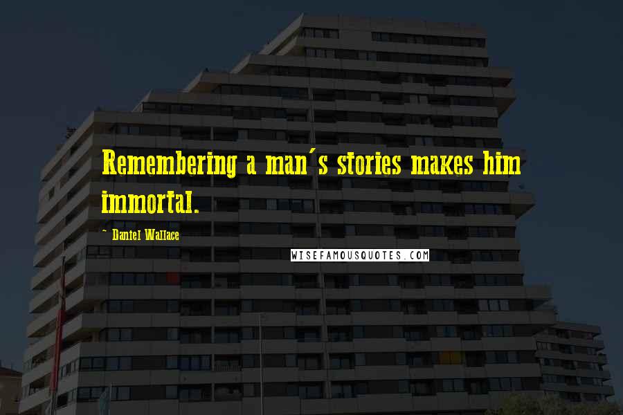 Daniel Wallace Quotes: Remembering a man's stories makes him immortal.