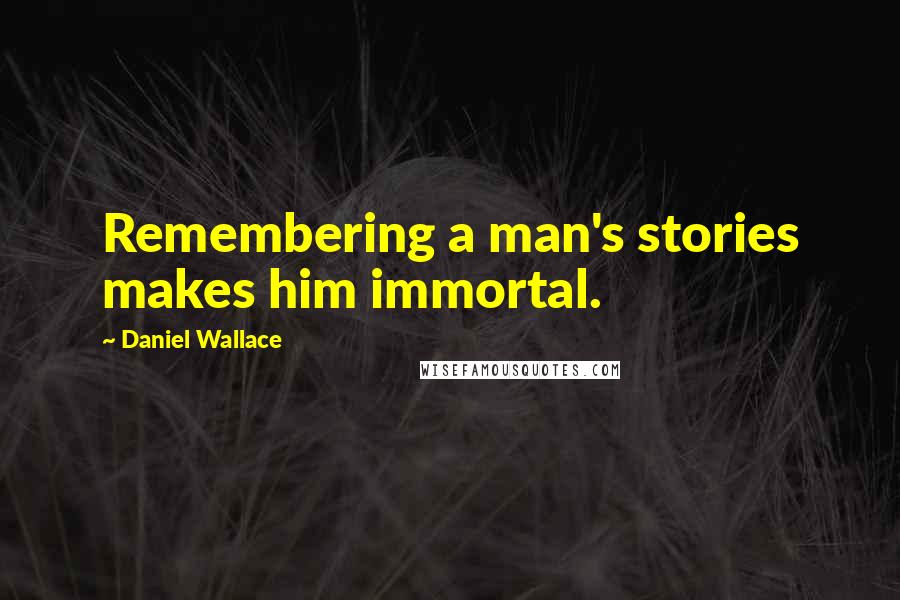 Daniel Wallace Quotes: Remembering a man's stories makes him immortal.