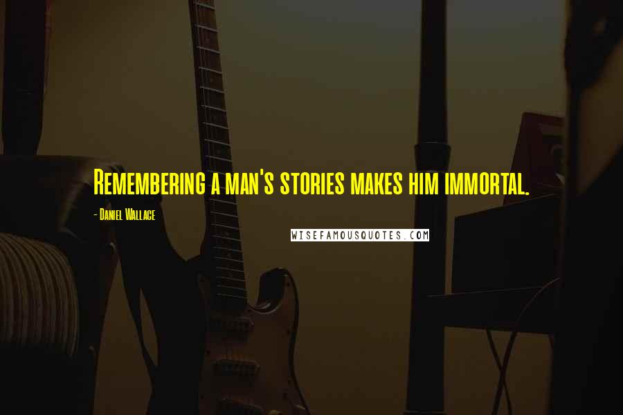 Daniel Wallace Quotes: Remembering a man's stories makes him immortal.