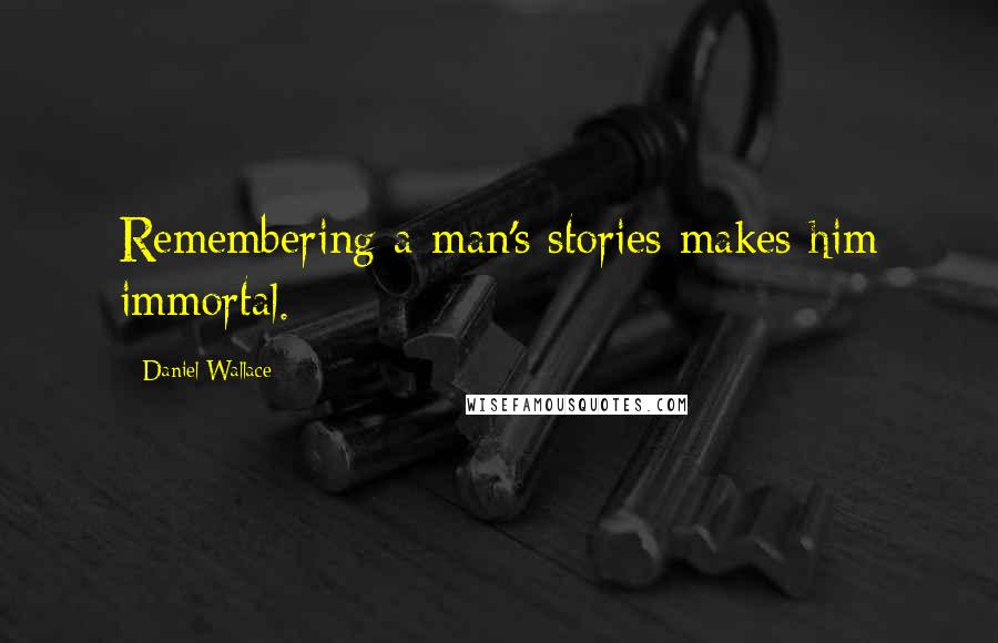 Daniel Wallace Quotes: Remembering a man's stories makes him immortal.