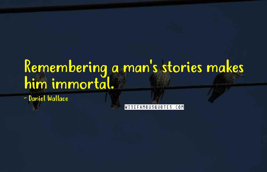 Daniel Wallace Quotes: Remembering a man's stories makes him immortal.