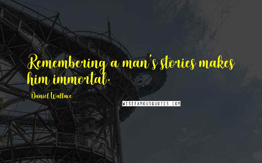 Daniel Wallace Quotes: Remembering a man's stories makes him immortal.
