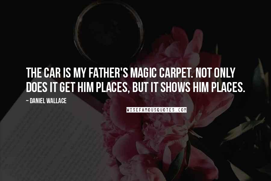 Daniel Wallace Quotes: The car is my father's magic carpet. Not only does it get him places, but it shows him places.