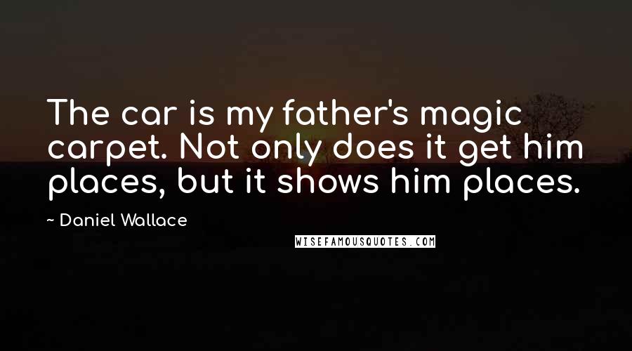 Daniel Wallace Quotes: The car is my father's magic carpet. Not only does it get him places, but it shows him places.