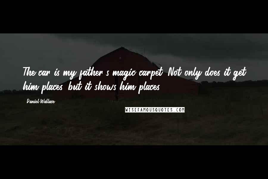 Daniel Wallace Quotes: The car is my father's magic carpet. Not only does it get him places, but it shows him places.