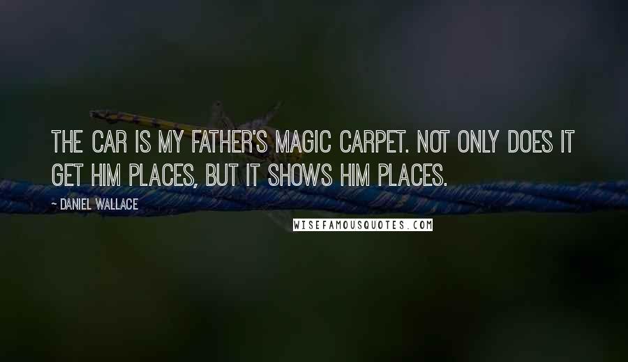 Daniel Wallace Quotes: The car is my father's magic carpet. Not only does it get him places, but it shows him places.