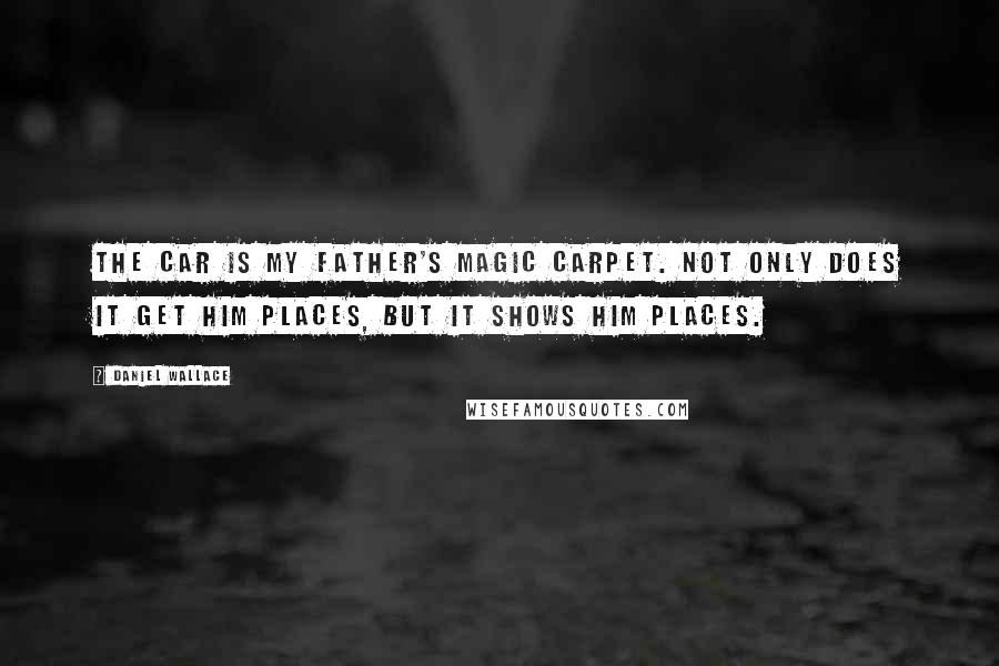 Daniel Wallace Quotes: The car is my father's magic carpet. Not only does it get him places, but it shows him places.