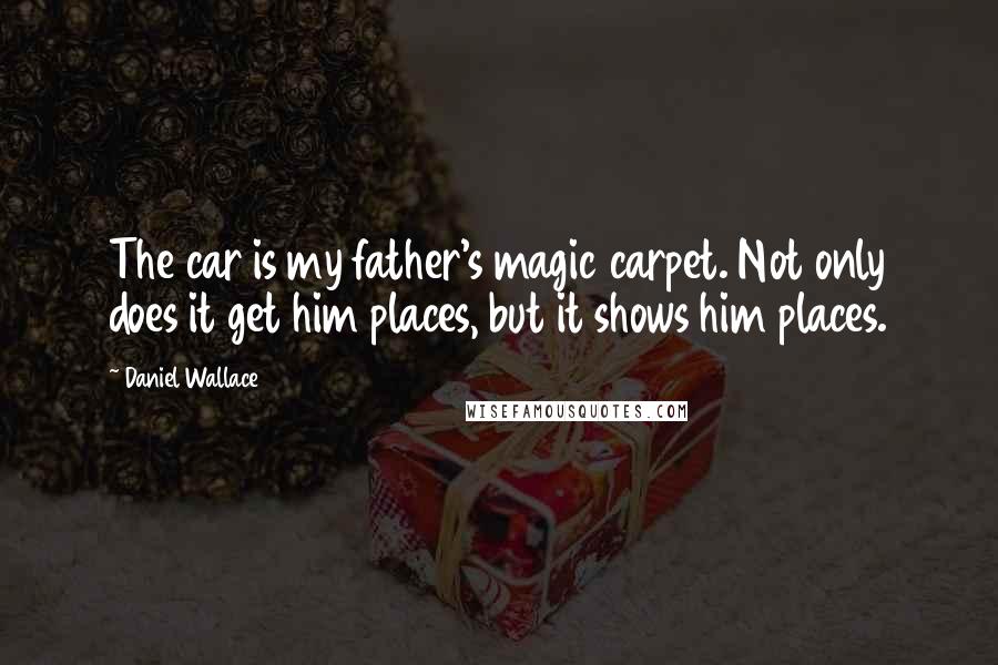 Daniel Wallace Quotes: The car is my father's magic carpet. Not only does it get him places, but it shows him places.