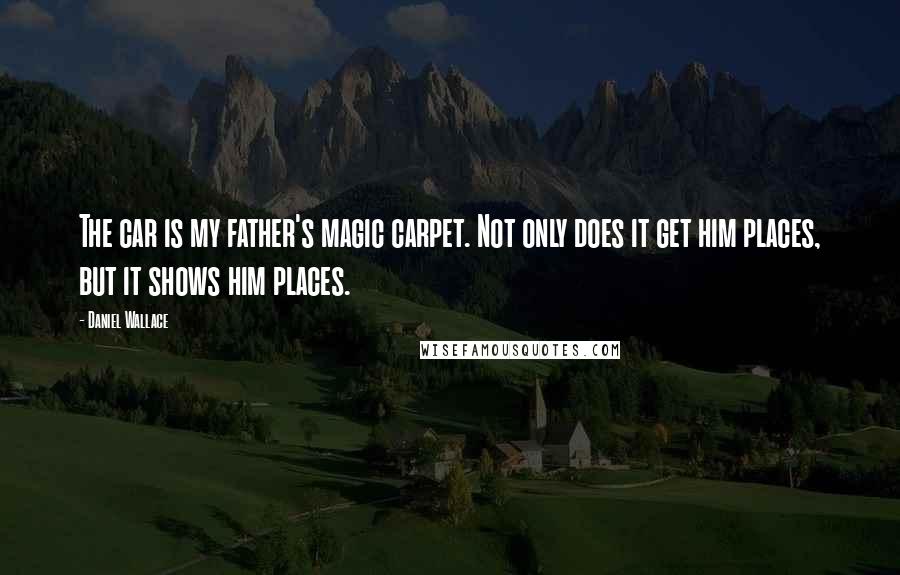 Daniel Wallace Quotes: The car is my father's magic carpet. Not only does it get him places, but it shows him places.