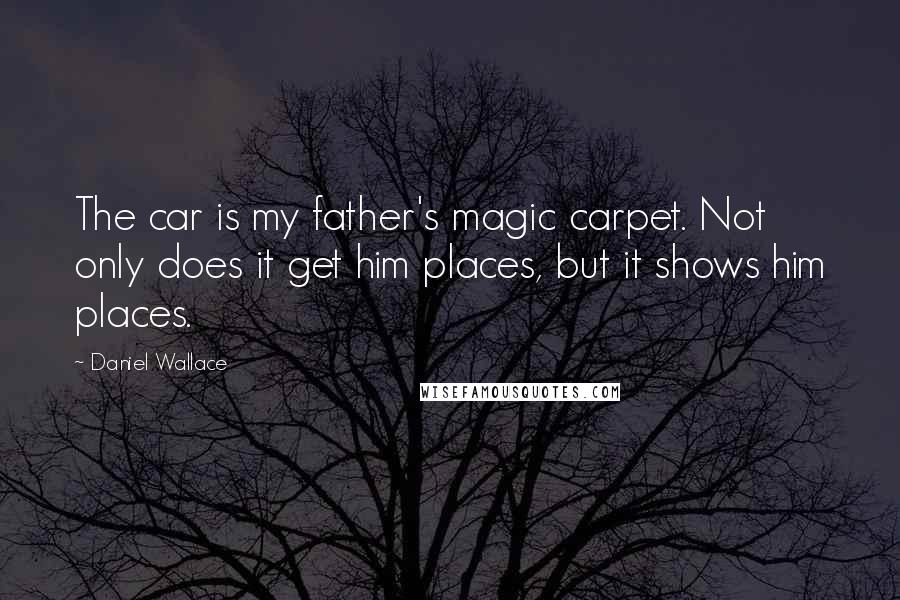 Daniel Wallace Quotes: The car is my father's magic carpet. Not only does it get him places, but it shows him places.