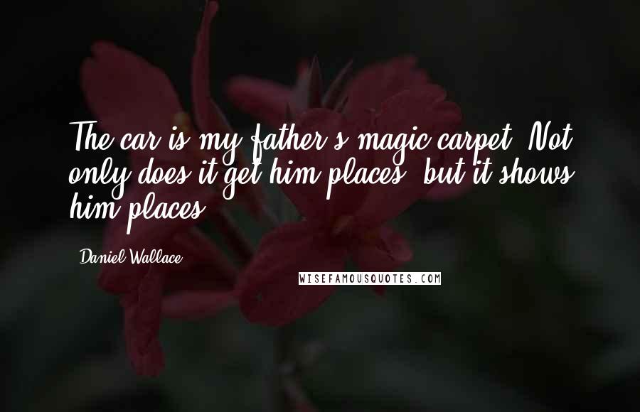 Daniel Wallace Quotes: The car is my father's magic carpet. Not only does it get him places, but it shows him places.